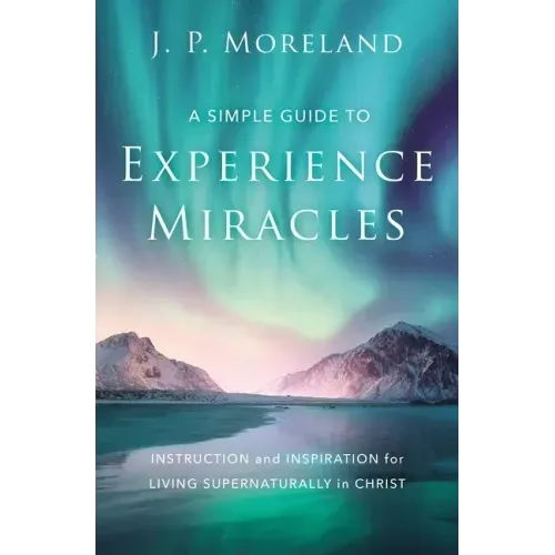 A Simple Guide to Experience Miracles: Instruction and Inspiration for Living Supernaturally in Christ