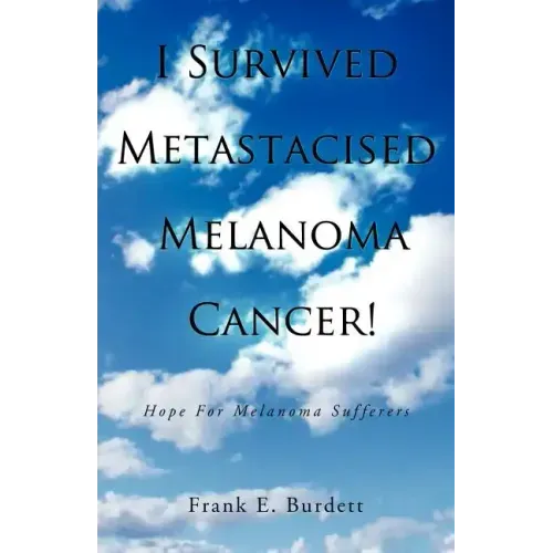 I Survived Metastacised Melanoma Cancer!: Hope for Melanoma Sufferers