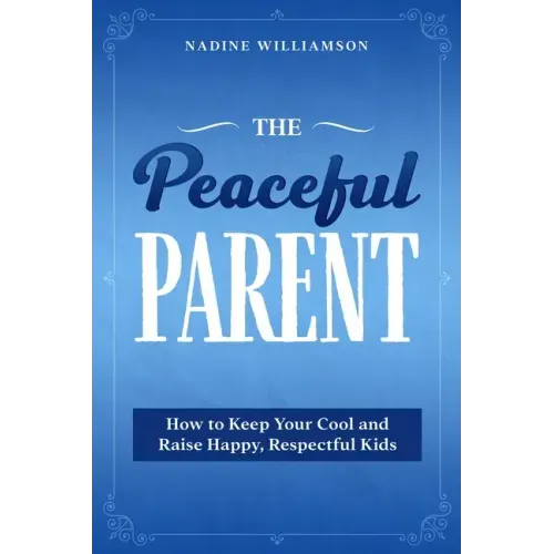 The Peaceful Parent: How to Keep Your Cool and Raise Happy, Respectful Kids