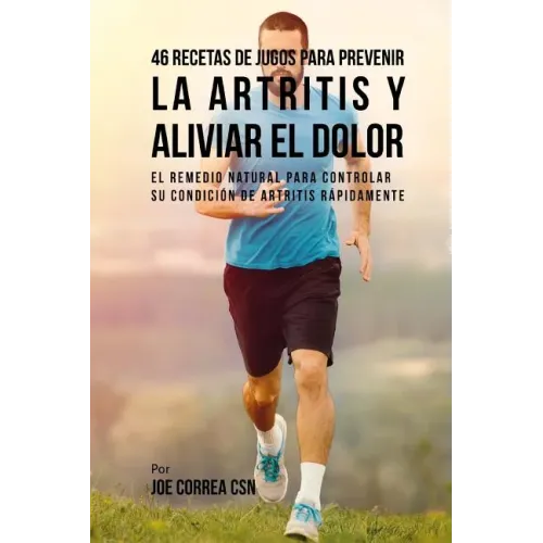 46 Recetas de Jugos Para Prevenir la Artritis y Aliviar el Dolor: El Remedio Natural Para Controlar su Condición de Artritis Rápidamente