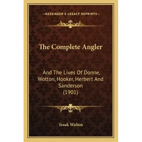 The Complete Angler: And The Lives Of Donne, Wotton, Hooker, Herbert And Sanderson (1901)