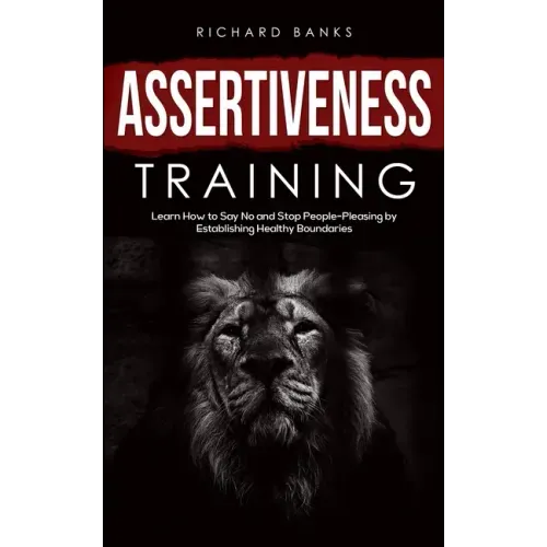 Assertiveness Training: Learn How to Say No and Stop People-Pleasing by Establishing Healthy Boundaries