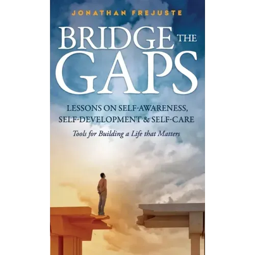 Bridge the Gaps Lessons on Self-Awareness, Self-Development, and Self-Care Tools for Building a Life That Matters