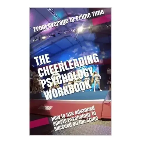 The Cheerleading Psychology Workbook: How to Use Advanced Sports Psychology to Succeed on the Stage