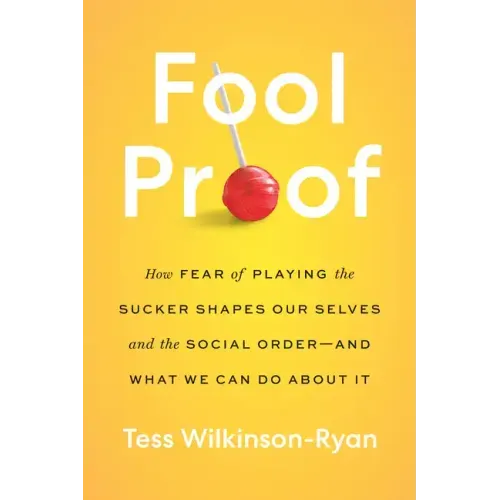 Fool Proof: How Fear of Playing the Sucker Shapes Our Selves and the Social Order--And What We Can Do about It