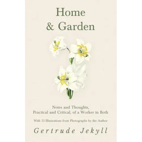 Home and Garden - Notes and Thoughts, Practical and Critical, of a Worker in Both - With 53 Illustrations from Photographs by the Author