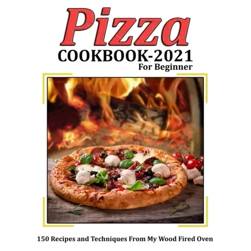 Pizza Cookbook 2021 for Beginner: 150 Recipes and Techniques From My Wood Fired Oven