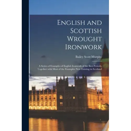 English and Scottish Wrought Ironwork; a Series of Examples of English Ironwork of the Best Periods, Together With Most of the Examples Now Existing i