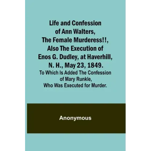 Life and Confession of Ann Walters, the Female Murderess!!, Also the Execution of Enos G. Dudley, at Haverhill, N. H., May 23, 1849. To Which Is Added