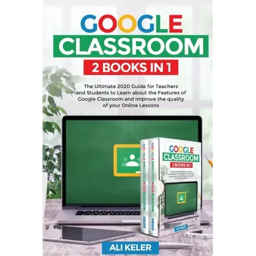 Google Classroom - 2 Books in 1: The Ultimate 2020 Guide for Teachers and Students to Learn about the Features of Google Classroom and Improve the qua