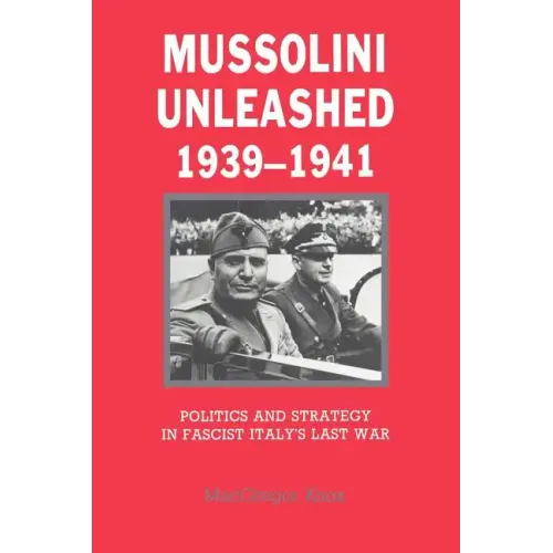 Mussolini Unleashed, 1939 1941: Politics and Strategy in Fascist Italy's Last War