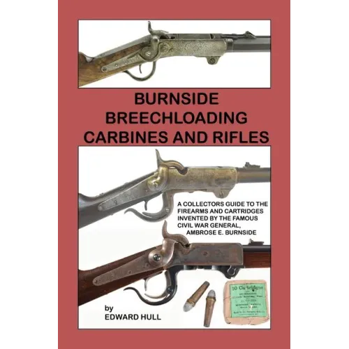 Burnside Breechloading Carbines and Rifles: A Collectors Guide to The Firearms and Cartridges Invented by The Famous Civil War General, Ambrose E. Bur