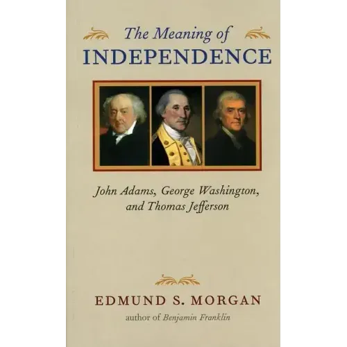 The Meaning of Independence: John Adams, George Washington, and Thomas Jefferson