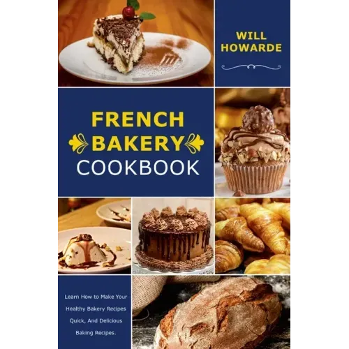 French Bakery Cookbook. Learn How to Make Your Healthy Bakery Recipes Quick, And Delicious Baking Recipes