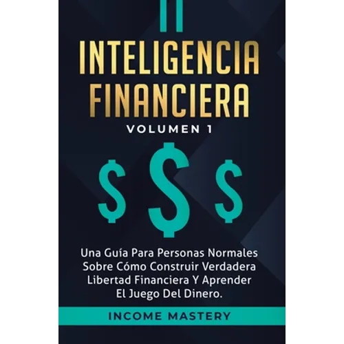 Inteligencia Financiera: Una Guía Para Personas Normales Sobre Cómo Construir Verdadera Libertad Financiera Y Aprender El Juego Del Dinero Volumen 1