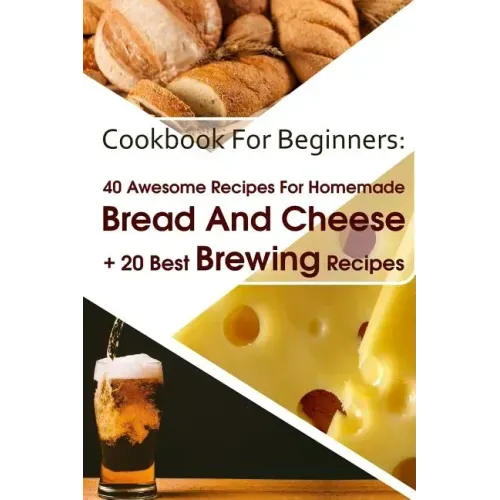 Cookbook For Beginners: 40 Awesome Recipes For Homemade Bread And Cheese + 20 Best Brewing Recipes: (Cheese Making Techniques, Bread Baking Te
