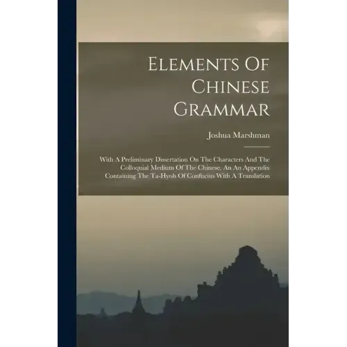 Elements Of Chinese Grammar: With A Preliminary Dissertation On The Characters And The Colloquial Medium Of The Chinese, An An Appendix Containing