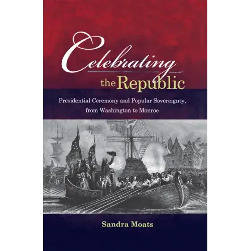Celebrating the Republic: Presidential Ceremony and Popular Sovereignty, from Washington to Monroe