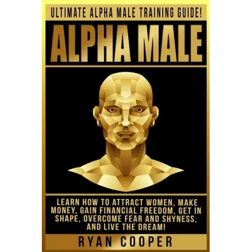 Alpha Male: Ultimate Alpha Male Training Guide! Learn How To Attract Women, Make Money, Gain Financial Freedom, Get In Shape, Over