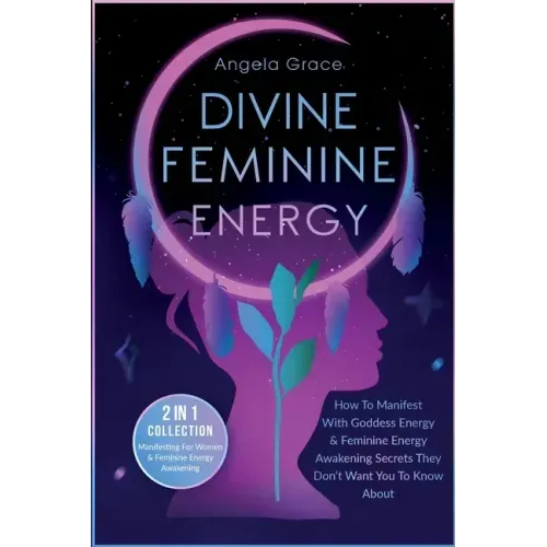 Divine Feminine Energy: How To Manifest With Goddess Energy, & Feminine Energy Awakening Secrets They Don't Want You To Know About (Manifesting For Wo