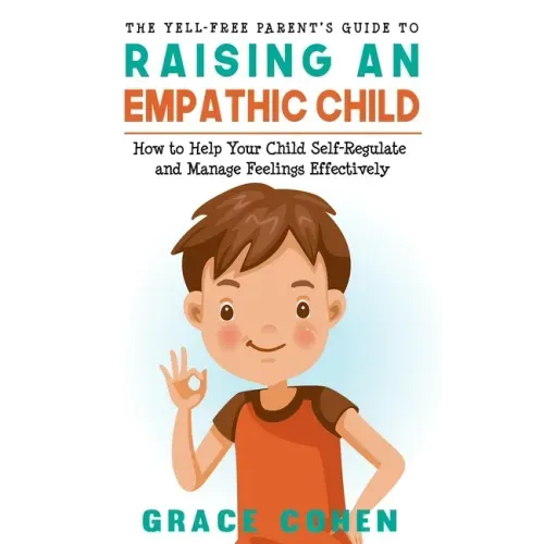 The Yell-Free Parent's Guide to Raising an Empathic Child: How to Help Your Child Self-Regulate and Manage Feelings Effectively