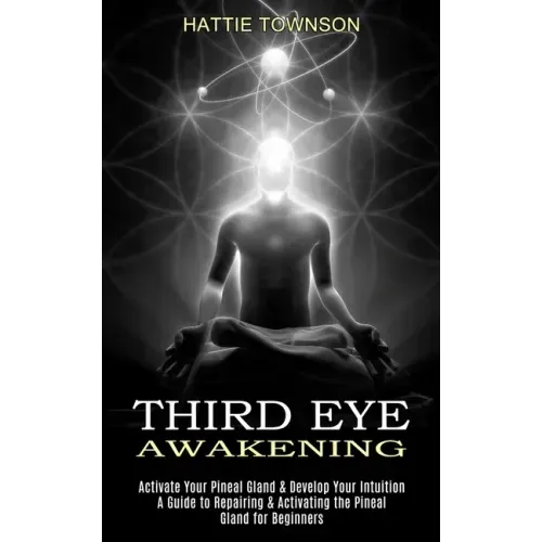 Third Eye Awakening: Activate Your Pineal Gland & Develop Your Intuition (A Guide to Repairing & Activating the Pineal Gland for Beginners)