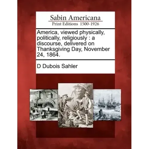 America, Viewed Physically, Politically, Religiously: A Discourse, Delivered on Thanksgiving Day, November 24, 1864.