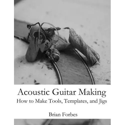 Acoustic Guitar Making: How to make Tools, Templates, and Jigs