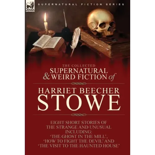 The Collected Supernatural and Weird Fiction of Harriet Beecher Stowe: Eight Short Stories of the Strange and Unusual Including 'The Ghost in the Mill