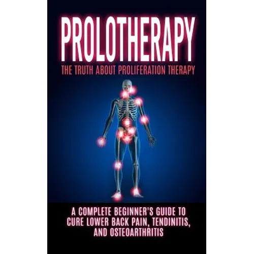 Prolotherapy: The Truth About Proliferation Therapy: A Complete Beginner's Guide to Cure Lower Back Pain, Tendinitis, And Osteoarthritis