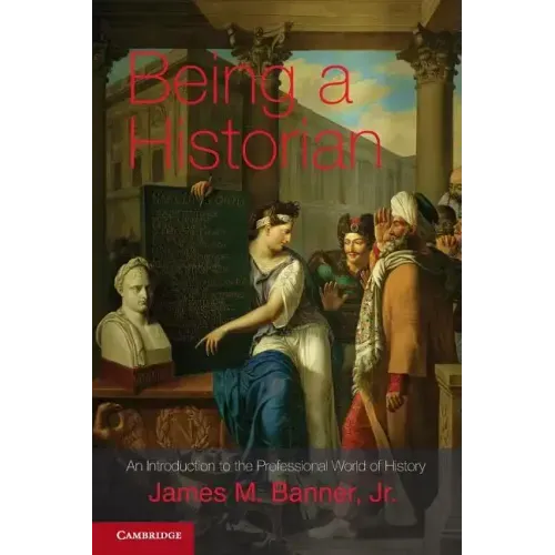 Being a Historian: An Introduction to the Professional World of History. James M. Banner, Jr
