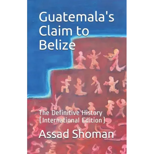 Guatemala's Claim to Belize: The Definitive History (International Edition)