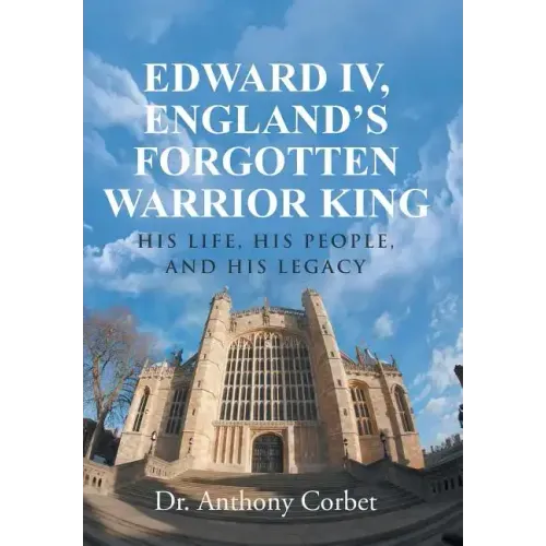 Edward IV, England's Forgotten Warrior King: His Life, His People, and His Legacy