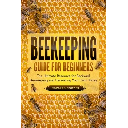 Beekeeping Guide for Beginners: The Ultimate Resource for Backyard Beekeeping and Harvesting Your Own Honey
