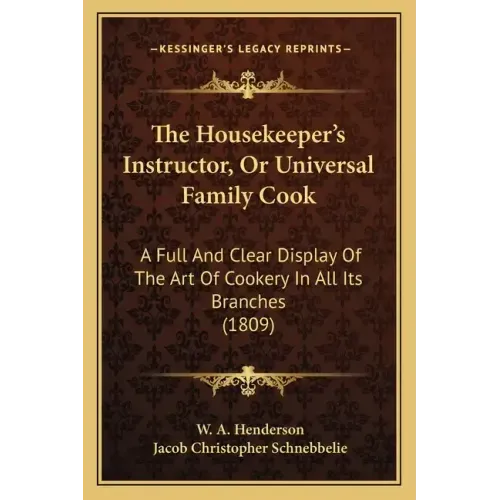 The Housekeeper's Instructor, Or Universal Family Cook: A Full And Clear Display Of The Art Of Cookery In All Its Branches (1809)