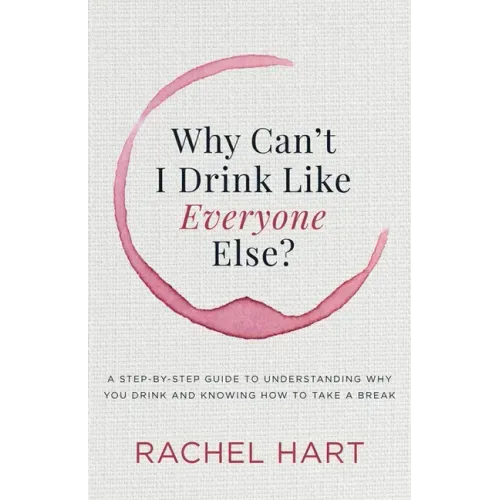 Why Can't I Drink Like Everyone Else: A Step-By-Step Guide to Understanding Why You Drink and Knowing How to Take a Break