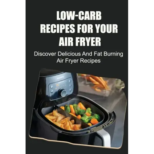 Low-Carb Recipes For Your Air Fryer: Discover Delicious And Fat Burning Air Fryer Recipes