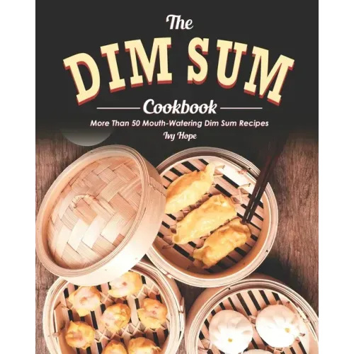The Dim Sum Cookbook: More Than 50 Mouth-Watering Dim Sum Recipes