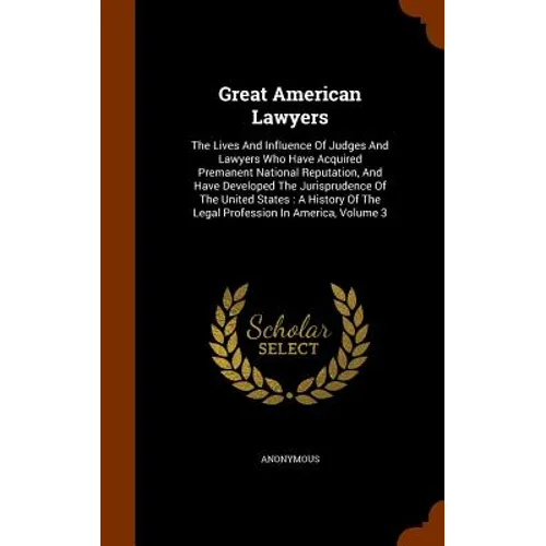 Great American Lawyers: The Lives And Influence Of Judges And Lawyers Who Have Acquired Premanent National Reputation, And Have Developed The