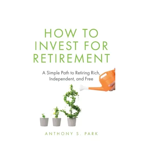 How to Invest for Retirement: A Simple Path to Retiring Rich, Independent, and Free