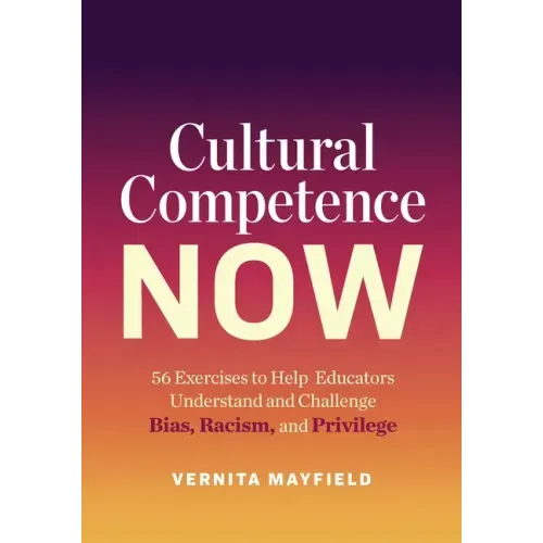 Cultural Competence Now: 56 Exercises to Help Educators Understand and Challenge Bias, Racism, and Privilege