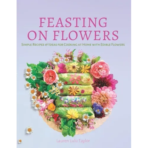 Feasting on Flowers: Simple Recipes & Ideas for Cooking at Home with Edible Flowers