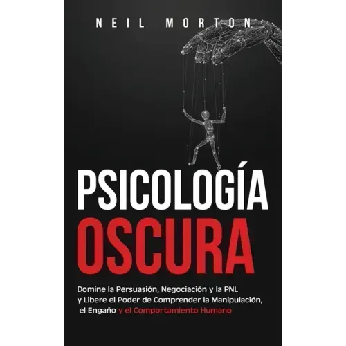 Psicología Oscura: Domine la Persuasión, Negociación y la PNL y Libere el Poder de Comprender la Manipulación, el Engaño y el Comportamiento Humano
