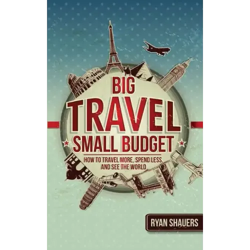 Big Travel, Small Budget: How to Travel More, Spend Less, and See the World