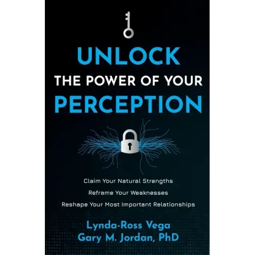 Unlock the Power of Your Perception: Claim Your Natural Strengths, Reframe Your Weaknesses, Reshape Your Most Important Relationships