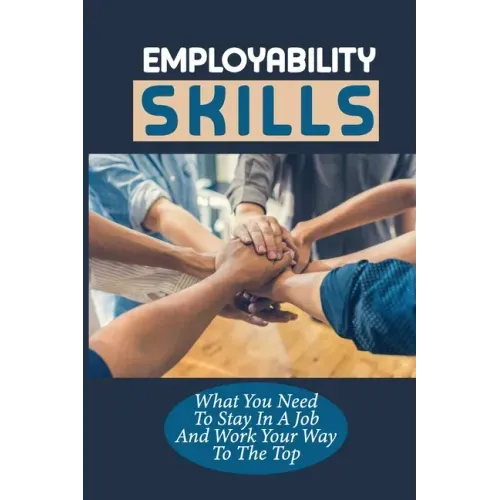 Employability Skills: What You Need To Stay In A Job And Work Your Way To The Top: Develop The Job Specific Skills