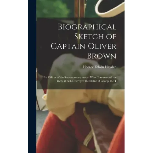 Biographical Sketch of Captain Oliver Brown: an Officer of the Revolutionary Army, Who Commanded the Party Which Destroyed the Statue of George the T