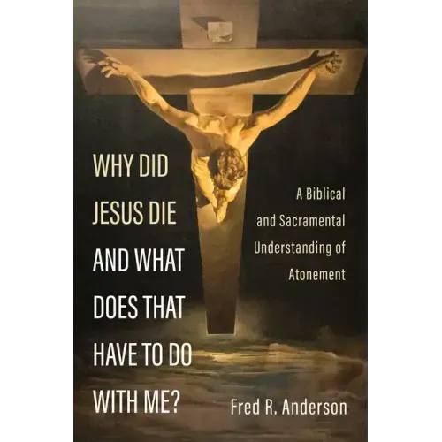 Why Did Jesus Die and What Does That Have to Do with Me?: A Biblical and Sacramental Understanding of Atonement