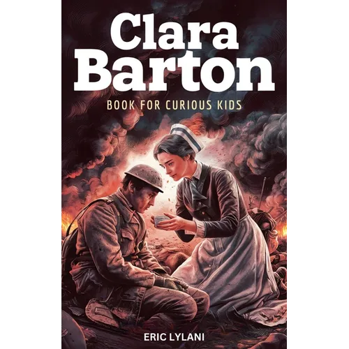 Clara Barton Book for Curious Kids: The Inspiring Legacy of the Angel of the Battlefield and Founder of the American Red Cross
