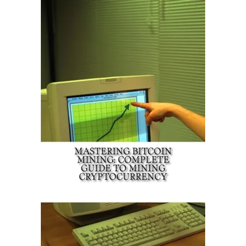 Mastering Bitcoin Mining: Complete Guide To Mining Cryptocurrency: Create Your Own Mining Rig
